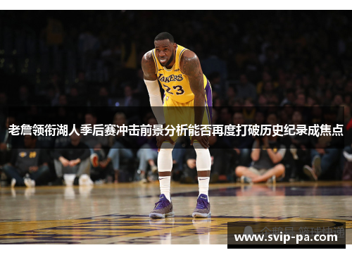 老詹领衔湖人季后赛冲击前景分析能否再度打破历史纪录成焦点
