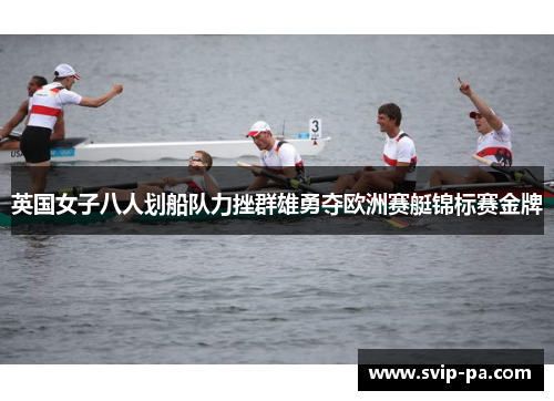 英国女子八人划船队力挫群雄勇夺欧洲赛艇锦标赛金牌