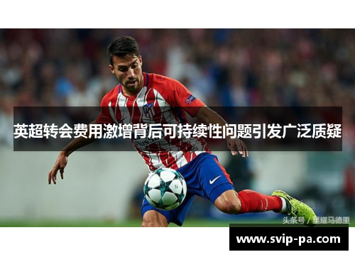 英超转会费用激增背后可持续性问题引发广泛质疑