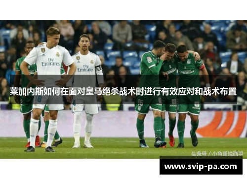 莱加内斯如何在面对皇马绝杀战术时进行有效应对和战术布置