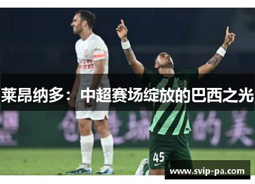 莱昂纳多：中超赛场绽放的巴西之光