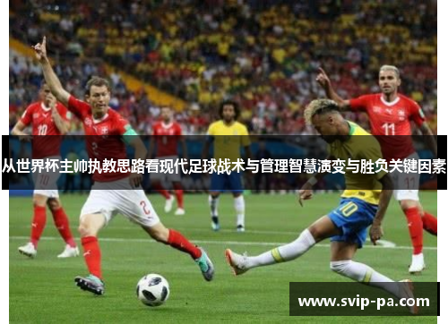 从世界杯主帅执教思路看现代足球战术与管理智慧演变与胜负关键因素