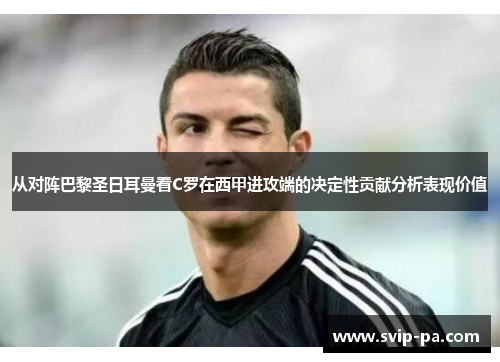 从对阵巴黎圣日耳曼看C罗在西甲进攻端的决定性贡献分析表现价值