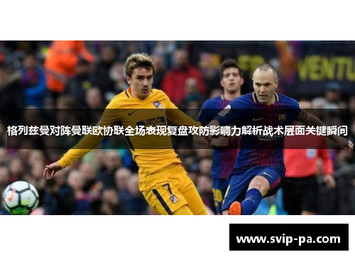 格列兹曼对阵曼联欧协联全场表现复盘攻防影响力解析战术层面关键瞬间