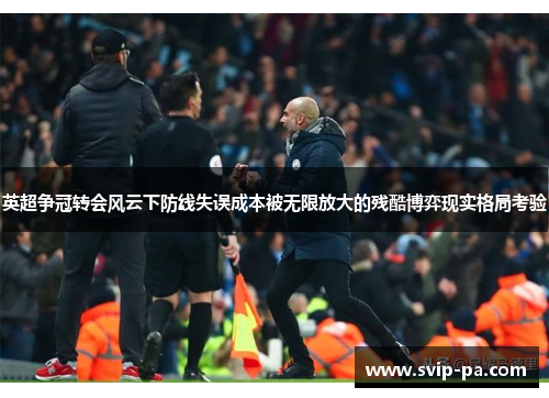 英超争冠转会风云下防线失误成本被无限放大的残酷博弈现实格局考验