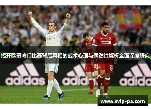 揭开欧冠冷门比赛背后真相的战术心理与偶然性解析全面深度研究