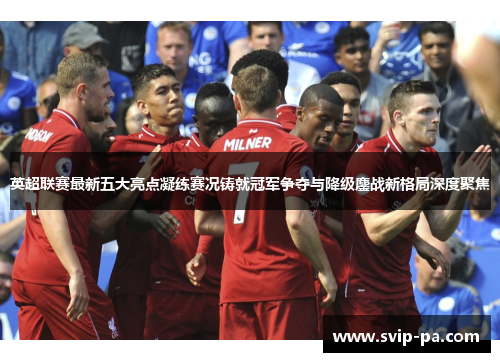 英超联赛最新五大亮点凝练赛况铸就冠军争夺与降级鏖战新格局深度聚焦