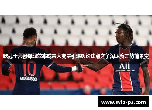 欧冠十六强锋线效率成最大变量引爆舆论焦点之争淘汰赛走势前景变