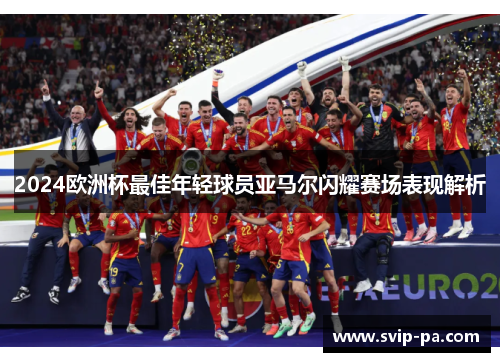 2024欧洲杯最佳年轻球员亚马尔闪耀赛场表现解析
