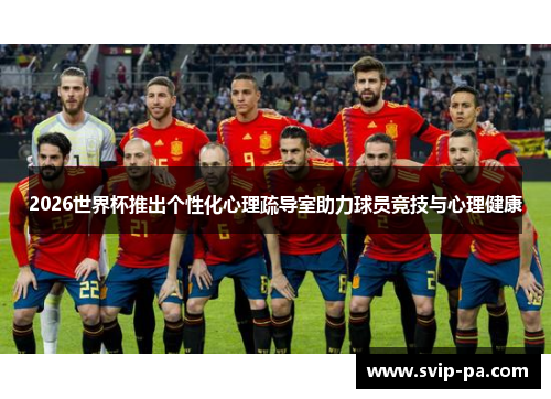 2026世界杯推出个性化心理疏导室助力球员竞技与心理健康