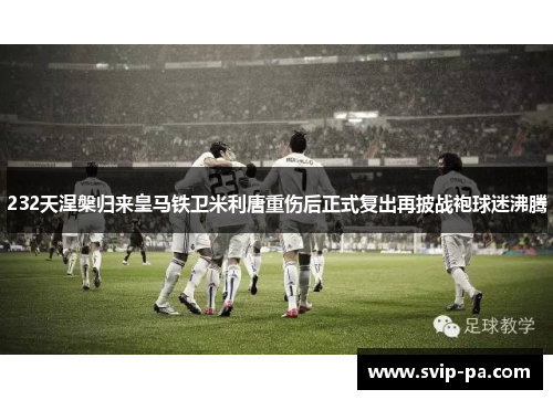 232天涅槃归来皇马铁卫米利唐重伤后正式复出再披战袍球迷沸腾