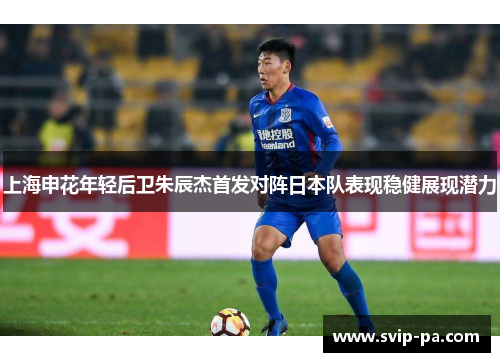 上海申花年轻后卫朱辰杰首发对阵日本队表现稳健展现潜力