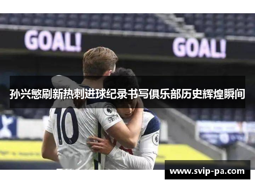 孙兴慜刷新热刺进球纪录书写俱乐部历史辉煌瞬间