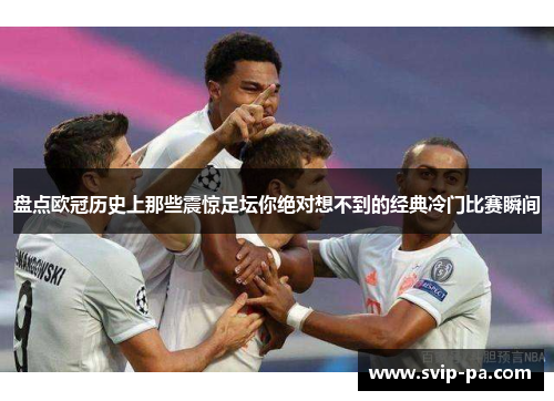 盘点欧冠历史上那些震惊足坛你绝对想不到的经典冷门比赛瞬间