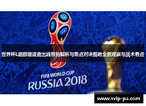 世界杯L组群雄逐鹿出线形势解析与焦点对决前瞻全面观察与战术看点 世界杯L组群雄逐鹿出线形势解析与焦点对决前瞻全面观察与战术看点