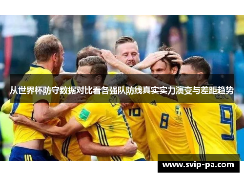从世界杯防守数据对比看各强队防线真实实力演变与差距趋势 从世界杯防守数据对比看各强队防线真实实力演变与差距趋势