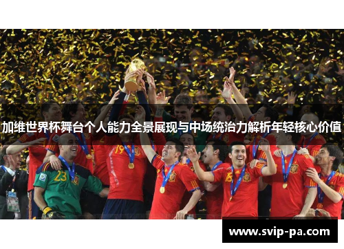 加维世界杯舞台个人能力全景展现与中场统治力解析年轻核心价值 加维世界杯舞台个人能力全景展现与中场统治力解析年轻核心价值