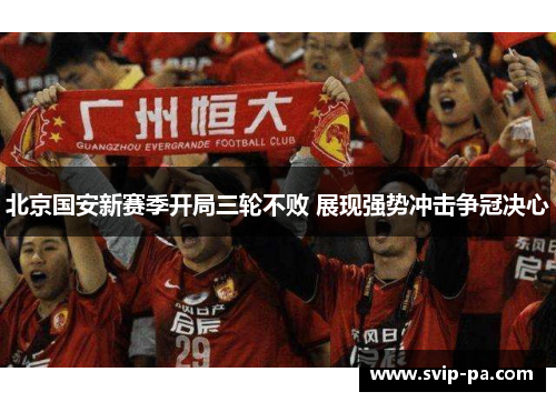 北京国安新赛季开局三轮不败 展现强势冲击争冠决心 北京国安新赛季开局三轮不败 展现强势冲击争冠决心